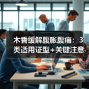 木香缓解腹胀腹痛：3类适用证型+关键注意事项（图1）