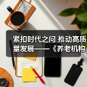 紧扣时代之问 推动高质量发展——《养老机构管理办法(修订草案征求意见稿)》亮点解读（图1）