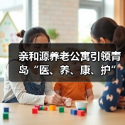 亲和源养老公寓引领青岛“医、养、康、护”一体化服务模式（图2）