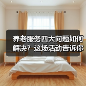 养老服务四大问题如何解决？这场活动告诉你答案（图3）