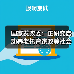 国家发改委：正研究启动养老托育家政等社会服务领域“双创”带动就业示范项目计划（图2）