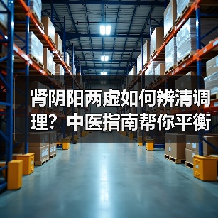 肾阴阳两虚如何辨清调理?中医指南帮你平衡身体(图1) 肾阴阳两虚如何辨清调理?中医指南帮你平衡身体(图1)