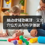 抽动症辅助调理:艾灸穴位方法与科学提醒(图3) 抽动症辅助调理:艾灸穴位方法与科学提醒(图3)