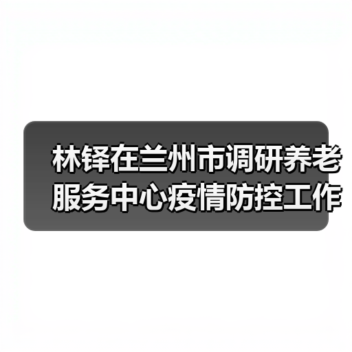 林铎在兰州市调研养老服务中心疫情防控工作（图1）