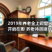 2019年养老金上调窗口开启在即 养老待遇提升再迎新突破(图4) 2019年养老金上调窗口开启在即 养老待遇提升再迎新突破(图4)
