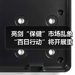 亮剑“保健”市场乱象 “百日行动”将开展重点攻坚(图3) 亮剑“保健”市场乱象 “百日行动”将开展重点攻坚(图3)