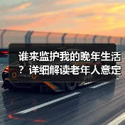 谁来监护我的晚年生活?详细解读老年人意定监护 助力更多人老有所依(图2) 谁来监护我的晚年生活?详细解读老年人意定监护 助力更多人老有所依(图2)