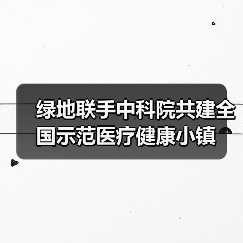 绿地联手中科院共建全国示范医疗健康小镇(图2) 绿地联手中科院共建全国示范医疗健康小镇(图2)