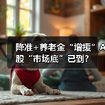 降准+养老金“增援”A股“市场底”已到?(图4) 降准+养老金“增援”A股“市场底”已到?(图4)