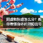 阴虚和阳虚怎么分?教你看懂身体的阴阳信号(图1) 阴虚和阳虚怎么分?教你看懂身体的阴阳信号(图1)