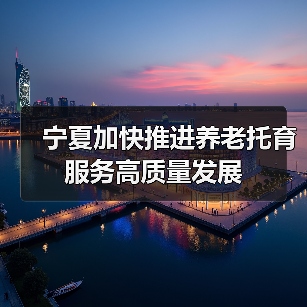 宁夏加快推进养老托育服务高质量发展(图2) 宁夏加快推进养老托育服务高质量发展(图2)