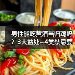 男性能吃黄酒当归鸡吗？3大益处+4类禁忌要记牢（图1）