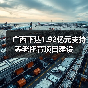 广西下达1.92亿元支持养老托育项目建设(图2) 广西下达1.92亿元支持养老托育项目建设(图2)