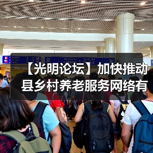 【光明论坛】加快推动县乡村养老服务网络有效衔接(图4) 【光明论坛】加快推动县乡村养老服务网络有效衔接(图4)