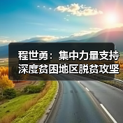 程世勇:集中力量支持深度贫困地区脱贫攻坚(图4) 程世勇:集中力量支持深度贫困地区脱贫攻坚(图4)