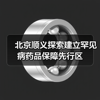 北京顺义探索建立罕见病药品保障先行区(图1) 北京顺义探索建立罕见病药品保障先行区(图1)