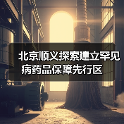 北京顺义探索建立罕见病药品保障先行区(图2) 北京顺义探索建立罕见病药品保障先行区(图2)