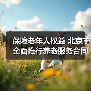 保障老年人权益 北京市全面推行养老服务合同网签(图1) 保障老年人权益 北京市全面推行养老服务合同网签(图1)