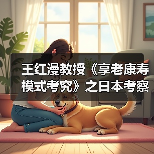 王红漫教授《享老康寿模式考究》之日本考察报告(图1) 王红漫教授《享老康寿模式考究》之日本考察报告(图1)