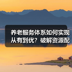 养老服务体系如何实现从有到优?破解资源配置与基层治理难题(图2) 养老服务体系如何实现从有到优?破解资源配置与基层治理难题(图2)