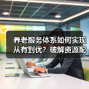 养老服务体系如何实现从有到优?破解资源配置与基层治理难题(图3) 养老服务体系如何实现从有到优?破解资源配置与基层治理难题(图3)