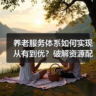 养老服务体系如何实现从有到优?破解资源配置与基层治理难题(图4) 养老服务体系如何实现从有到优?破解资源配置与基层治理难题(图4)