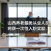 山西养老服务从业人员将获一次性入职奖励,最高6万元?(图3) 山西养老服务从业人员将获一次性入职奖励,最高6万元?(图3)