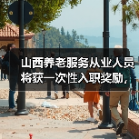 山西养老服务从业人员将获一次性入职奖励,最高6万元?(图4) 山西养老服务从业人员将获一次性入职奖励,最高6万元?(图4)