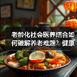 老龄化社会医养结合如何破解养老难题?健康中国关键举措解析(图1) 老龄化社会医养结合如何破解养老难题?健康中国关键举措解析(图1)