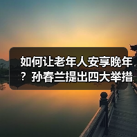 如何让老年人安享晚年?孙春兰提出四大举措(图3) 如何让老年人安享晚年?孙春兰提出四大举措(图3)
