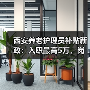 西安养老护理员补贴新政：入职最高5万，岗位月领300元（图1）