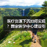 医疗资源下沉如何实现?国家医学中心建设引领基层服务升级(图2) 医疗资源下沉如何实现?国家医学中心建设引领基层服务升级(图2)