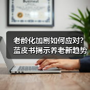 老龄化加剧如何应对?蓝皮书揭示养老新趋势(图1) 老龄化加剧如何应对?蓝皮书揭示养老新趋势(图1)