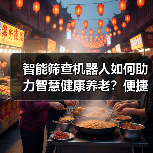 智能筛查机器人如何助力智慧健康养老?便捷高效新选择(图1) 智能筛查机器人如何助力智慧健康养老?便捷高效新选择(图1)