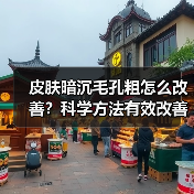 皮肤暗沉毛孔粗怎么改善?科学方法有效改善(图1) 皮肤暗沉毛孔粗怎么改善?科学方法有效改善(图1)