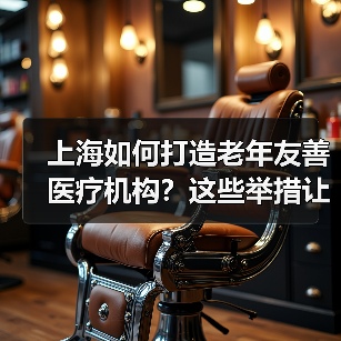 上海如何打造老年友善医疗机构?这些举措让老年人就医更贴心(图4) 上海如何打造老年友善医疗机构?这些举措让老年人就医更贴心(图4)
