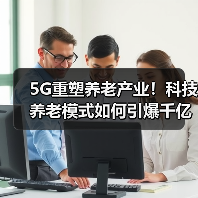 5G重塑养老产业!科技养老模式如何引爆千亿市场?(图1) 5G重塑养老产业!科技养老模式如何引爆千亿市场?(图1)