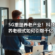 5G重塑养老产业!科技养老模式如何引爆千亿市场?(图3) 5G重塑养老产业!科技养老模式如何引爆千亿市场?(图3)