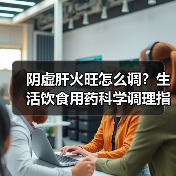 阴虚肝火旺怎么调？生活饮食用药科学调理指南（图1）