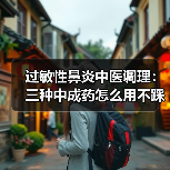 过敏性鼻炎中医调理：三种中成药怎么用不踩坑（图4）