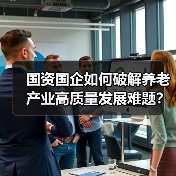 国资国企如何破解养老产业高质量发展难题？（图1）