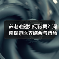 养老难题如何破局?河南探索医养结合与智慧养老新路径(图1) 养老难题如何破局?河南探索医养结合与智慧养老新路径(图1)