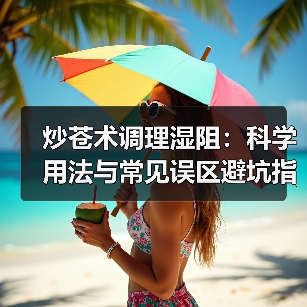 炒苍术调理湿阻：科学用法与常见误区避坑指南（图3）