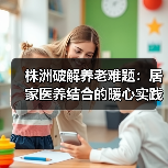 株洲破解养老难题：居家医养结合的暖心实践（图4）