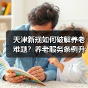 天津新规如何破解养老难题?养老服务条例升级解读(图2) 天津新规如何破解养老难题?养老服务条例升级解读(图2)