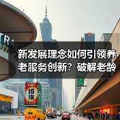 新发展理念如何引领养老服务创新?破解老龄化难题的关键路径(图2) 新发展理念如何引领养老服务创新?破解老龄化难题的关键路径(图2)