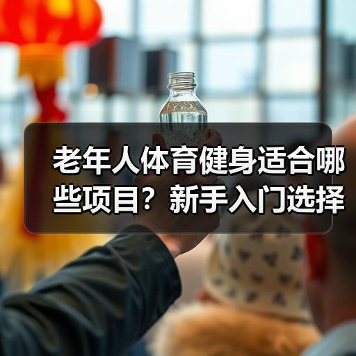 老年人体育健身适合哪些项目？新手入门选择指南